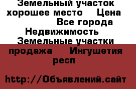 Земельный участок хорошее место  › Цена ­ 900 000 - Все города Недвижимость » Земельные участки продажа   . Ингушетия респ.